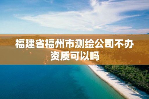 福建省福州市測繪公司不辦資質可以嗎