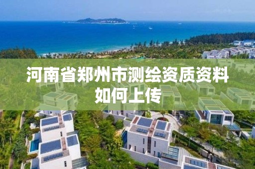 河南省鄭州市測繪資質資料如何上傳