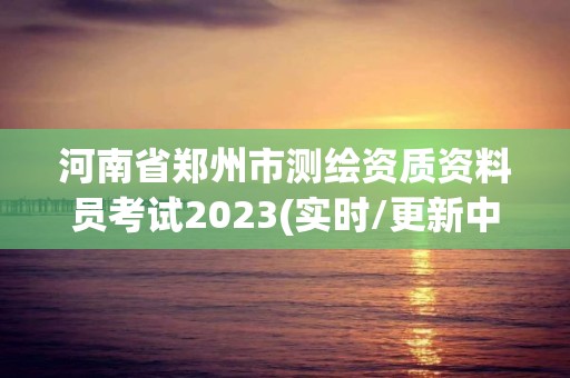 河南省鄭州市測繪資質資料員考試2023(實時/更新中)