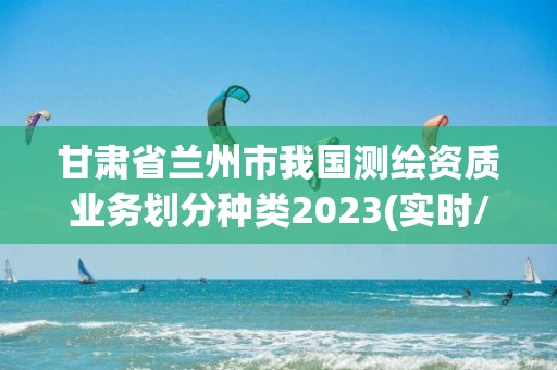 甘肅省蘭州市我國測繪資質業(yè)務劃分種類2023(實時/更新中)