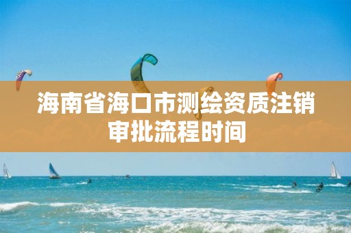 海南省海口市測(cè)繪資質(zhì)注銷(xiāo)審批流程時(shí)間