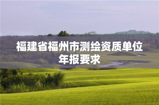 福建省福州市測(cè)繪資質(zhì)單位年報(bào)要求