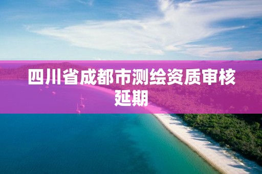 四川省成都市測繪資質審核延期