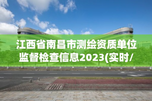 江西省南昌市測繪資質單位監督檢查信息2023(實時/更新中)