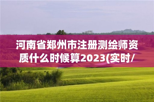 河南省鄭州市注冊測繪師資質什么時候算2023(實時/更新中)