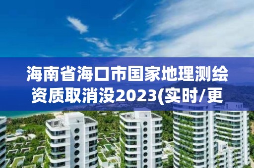 海南省海口市國家地理測繪資質取消沒2023(實時/更新中)