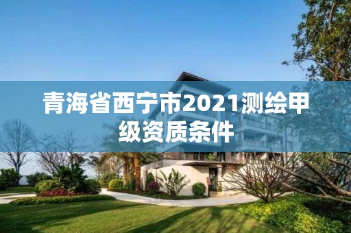 青海省西寧市2021測繪甲級資質條件