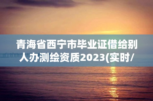 青海省西寧市畢業證借給別人辦測繪資質2023(實時/更新中)