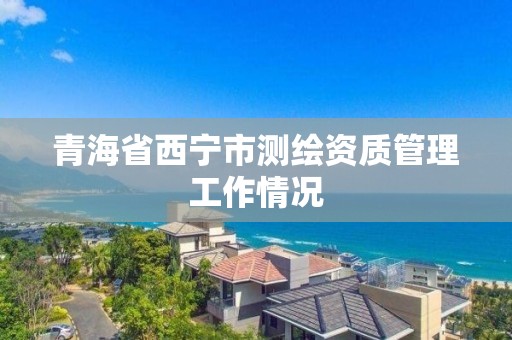 青海省西寧市測繪資質管理工作情況