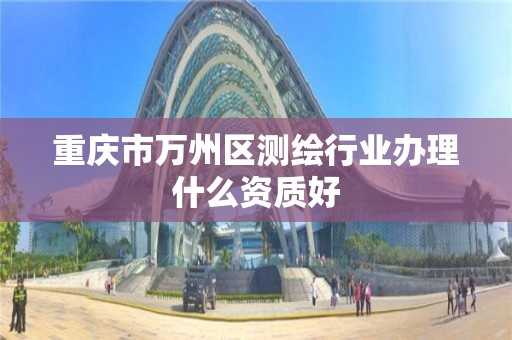 重慶市萬州區測繪行業辦理什么資質好