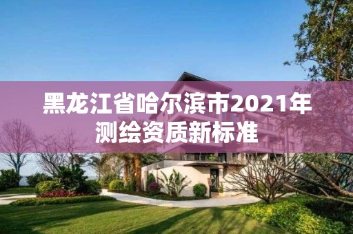 黑龍江省哈爾濱市2021年測繪資質新標準