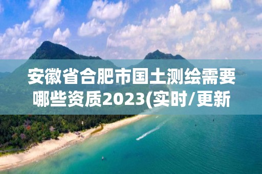 安徽省合肥市國土測繪需要哪些資質2023(實時/更新中)