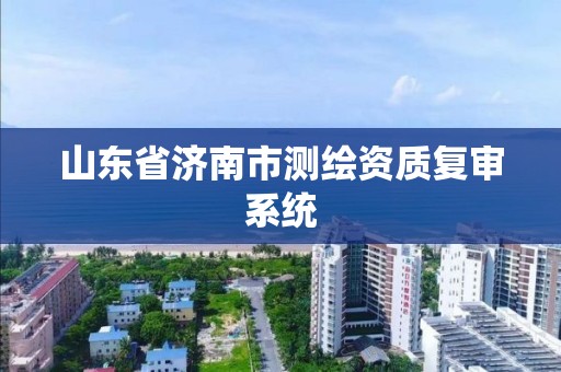 山東省濟南市測繪資質復審系統