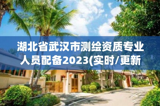 湖北省武漢市測(cè)繪資質(zhì)專業(yè)人員配備2023(實(shí)時(shí)/更新中)