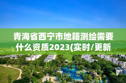 青海省西寧市地籍測(cè)繪需要什么資質(zhì)2023(實(shí)時(shí)/更新中)