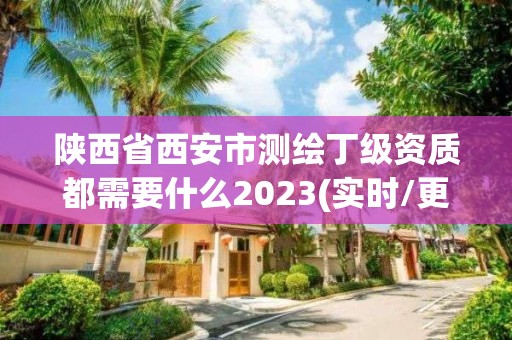 陜西省西安市測繪丁級資質都需要什么2023(實時/更新中)