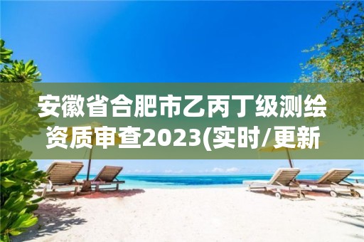 安徽省合肥市乙丙丁級(jí)測(cè)繪資質(zhì)審查2023(實(shí)時(shí)/更新中)