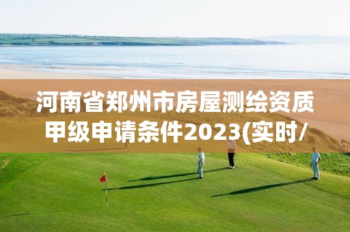 河南省鄭州市房屋測繪資質甲級申請條件2023(實時/更新中)