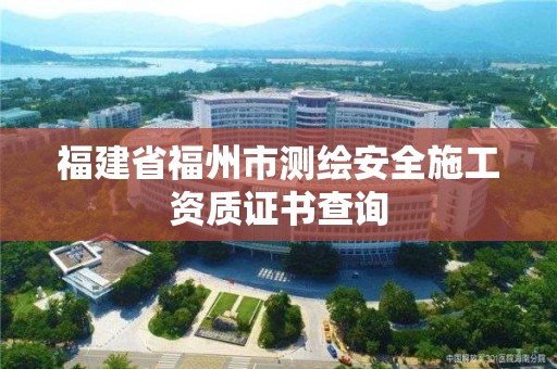 福建省福州市測繪安全施工資質證書查詢