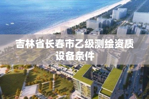 吉林省長春市乙級測繪資質設備條件