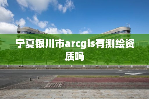 寧夏銀川市arcgis有測繪資質嗎