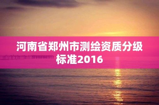 河南省鄭州市測繪資質(zhì)分級標準2016