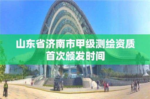 山東省濟南市甲級測繪資質首次頒發時間