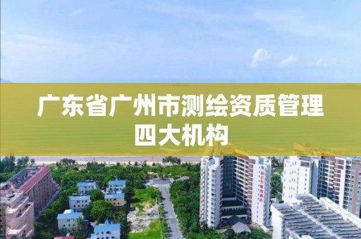 廣東省廣州市測繪資質管理四大機構