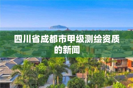 四川省成都市甲級測繪資質的新聞