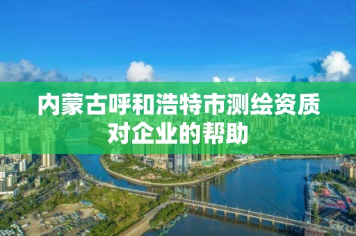 內蒙古呼和浩特市測繪資質對企業的幫助