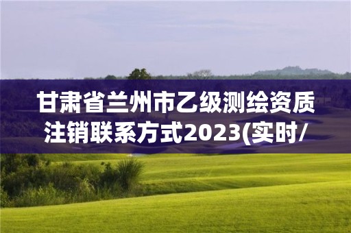 甘肅省蘭州市乙級(jí)測(cè)繪資質(zhì)注銷聯(lián)系方式2023(實(shí)時(shí)/更新中)