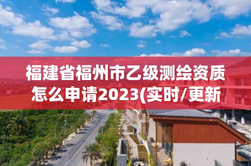 福建省福州市乙級測繪資質(zhì)怎么申請2023(實(shí)時/更新中)