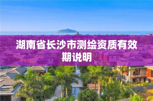 湖南省長沙市測繪資質有效期說明