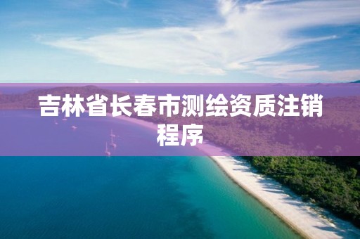 吉林省長(zhǎng)春市測(cè)繪資質(zhì)注銷(xiāo)程序