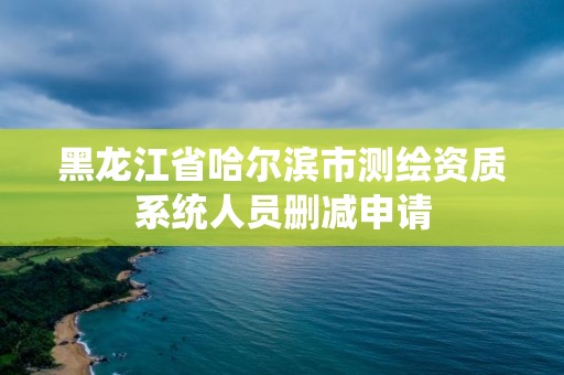 黑龍江省哈爾濱市測繪資質(zhì)系統(tǒng)人員刪減申請