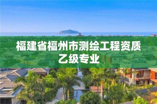 福建省福州市測(cè)繪工程資質(zhì)乙級(jí)專(zhuān)業(yè)