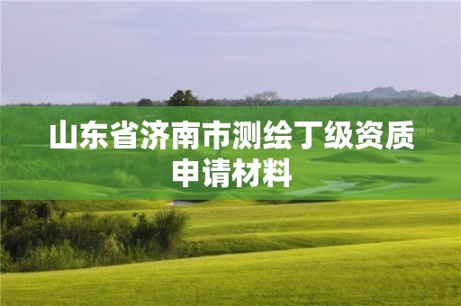 山東省濟南市測繪丁級資質(zhì)申請材料