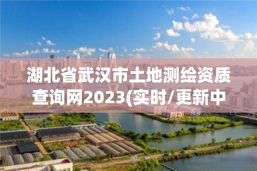 湖北省武漢市土地測繪資質查詢網2023(實時/更新中)