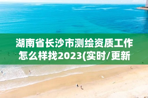 湖南省長沙市測繪資質(zhì)工作怎么樣找2023(實時/更新中)