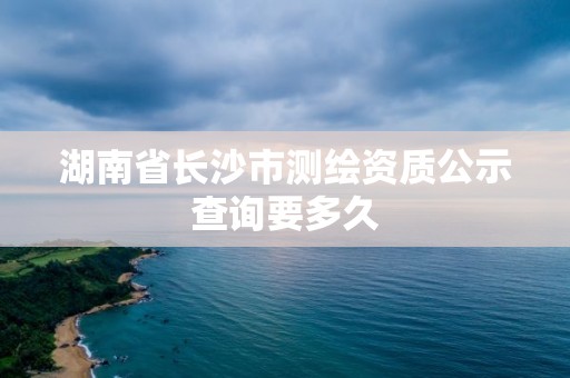 湖南省長沙市測繪資質(zhì)公示查詢要多久