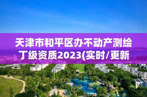 天津市和平區辦不動產測繪丁級資質2023(實時/更新中)