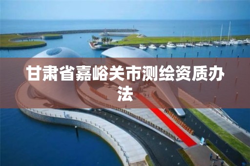 甘肅省嘉峪關(guān)市測繪資質(zhì)辦法