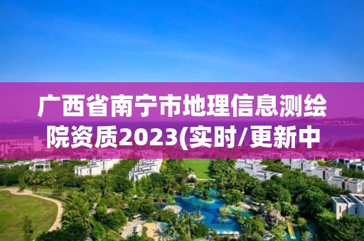 廣西省南寧市地理信息測繪院資質2023(實時/更新中)