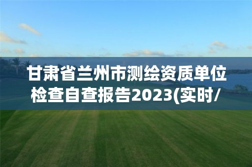 甘肅省蘭州市測繪資質單位檢查自查報告2023(實時/更新中)