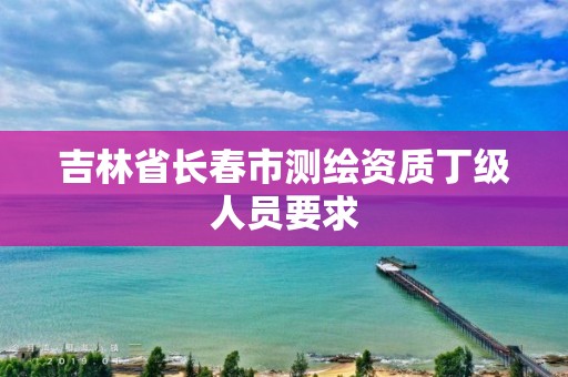 吉林省長春市測繪資質丁級人員要求