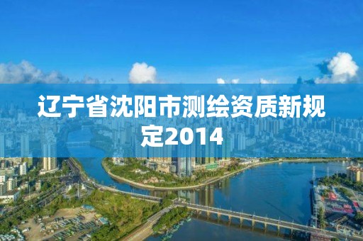 遼寧省沈陽(yáng)市測(cè)繪資質(zhì)新規(guī)定2014