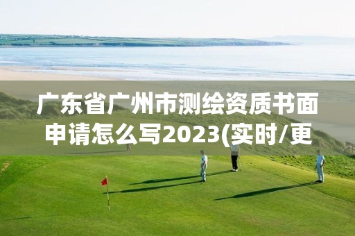 廣東省廣州市測繪資質書面申請怎么寫2023(實時/更新中)