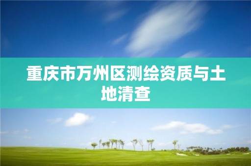 重慶市萬州區(qū)測繪資質(zhì)與土地清查