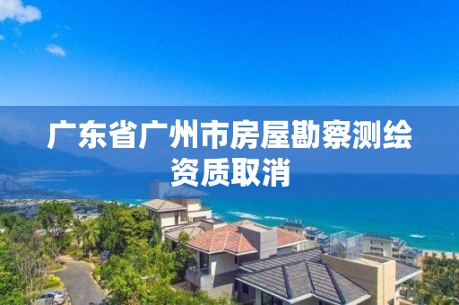 廣東省廣州市房屋勘察測繪資質(zhì)取消