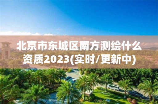 北京市東城區南方測繪什么資質2023(實時/更新中)